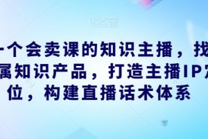 做一个会卖课的知识主播，找准专属知识产品，打造主播IP定位，构建直播话术体系