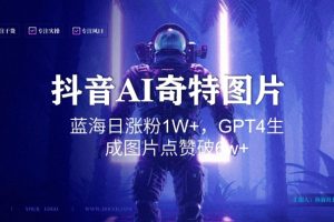 抖音用AI生成奇特图片GPT4玩法，蓝海日涨粉1W+，生成几张图片点赞破6w+【揭秘】