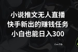 小说推文无人直播，快手新出的赚钱任务，小白也能日入300+【揭秘】