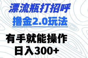 漂流瓶打招呼撸金2.0玩法，有手就能做，日入300+【揭秘】