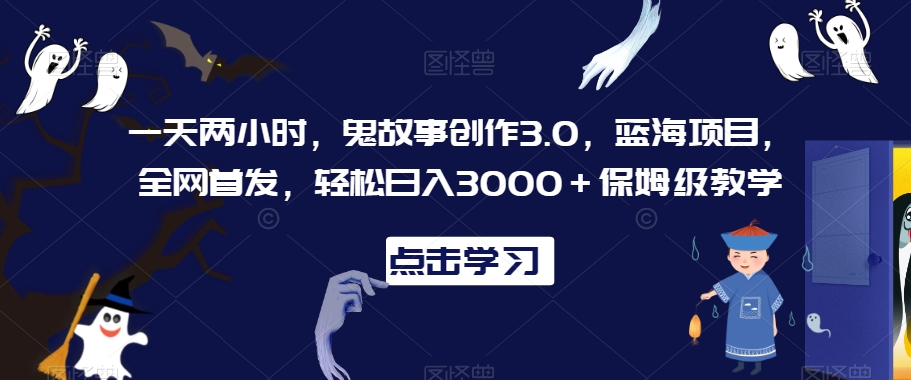 一天两小时，鬼故事创作3.0，蓝海项目，全网首发，轻松日入3000＋保姆级教学【揭秘】