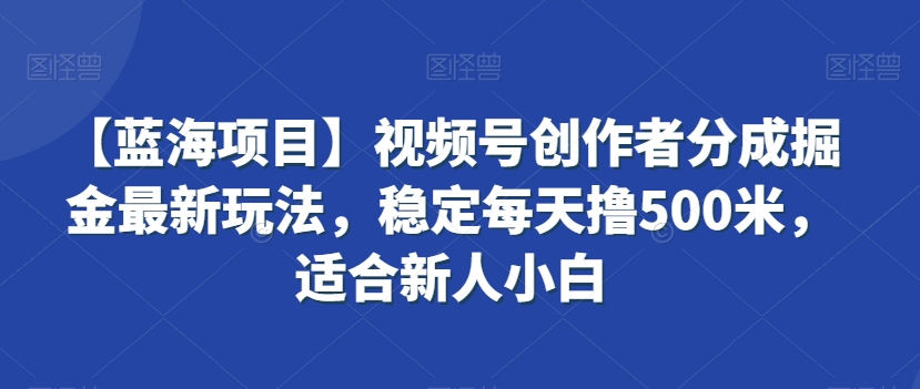 【蓝海项目】视频号创作者分成掘金最新玩法，稳定每天撸500米，适合新人小白【揭秘】